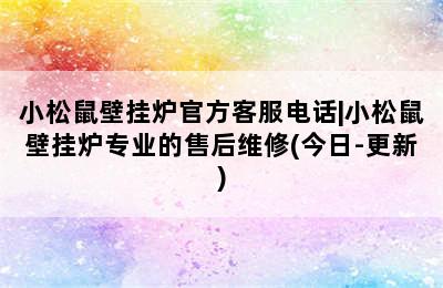 小松鼠壁挂炉官方客服电话|小松鼠壁挂炉专业的售后维修(今日-更新)